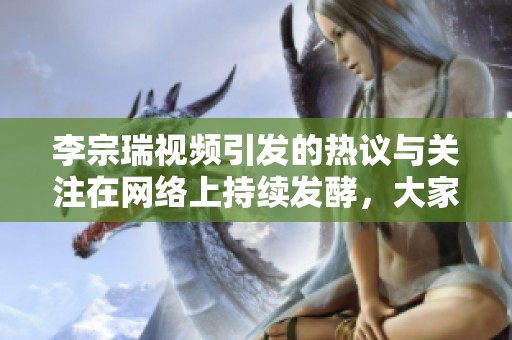 李宗瑞视频引发的热议与关注在网络上持续发酵，大家怎么看？
