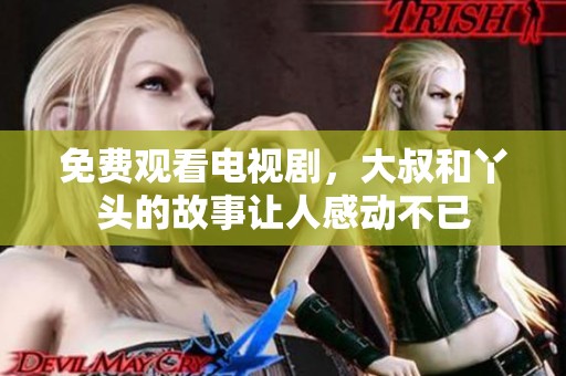 免费观看电视剧，大叔和丫头的故事让人感动不已