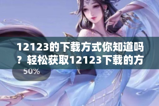 12123的下载方式你知道吗？轻松获取12123下载的方法分享给你