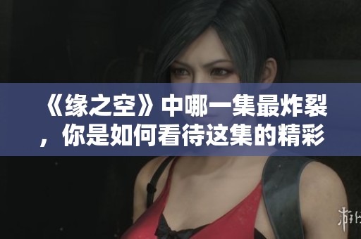 《缘之空》中哪一集最炸裂，你是如何看待这集的精彩表现的呢