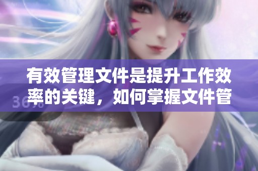 有效管理文件是提升工作效率的关键，如何掌握文件管理技巧非常重要