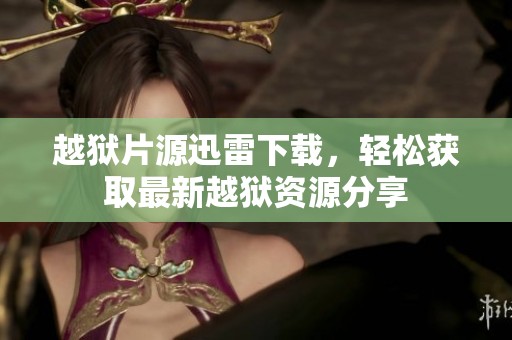越狱片源迅雷下载，轻松获取最新越狱资源分享