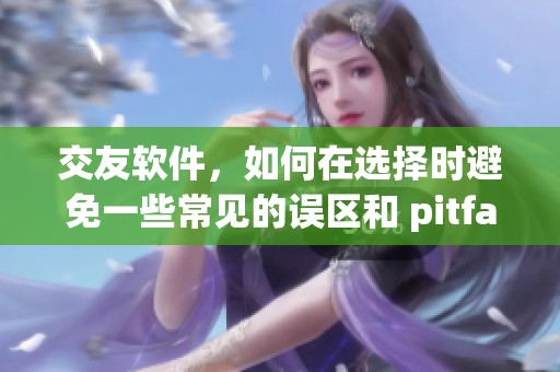 交友软件，如何在选择时避免一些常见的误区和 pitfalls。