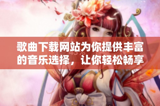 歌曲下载网站为你提供丰富的音乐选择，让你轻松畅享心仪歌曲