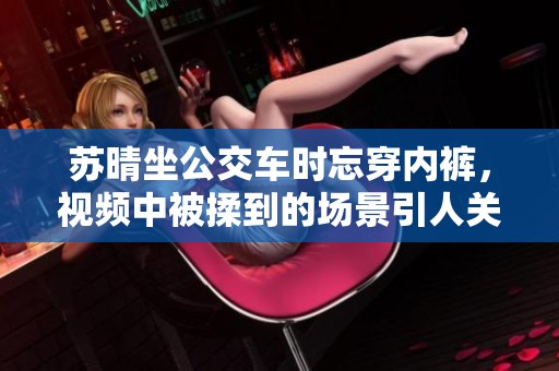 苏晴坐公交车时忘穿内裤，视频中被揉到的场景引人关注。