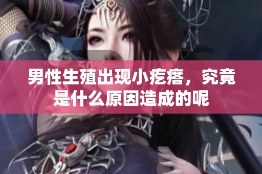 男性生殖出现小疙瘩，究竟是什么原因造成的呢