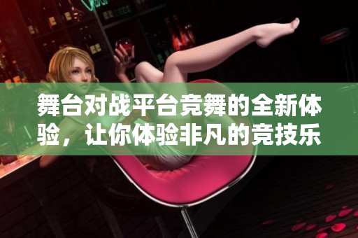 舞台对战平台竞舞的全新体验，让你体验非凡的竞技乐趣