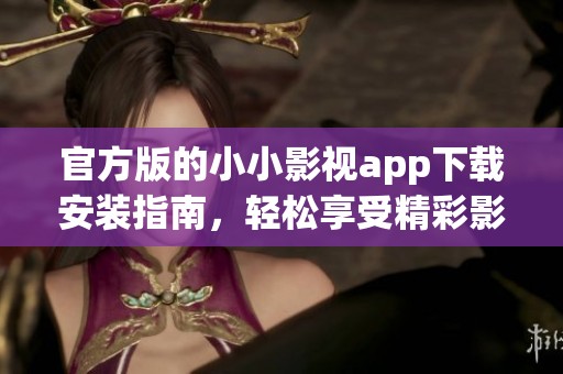 官方版的小小影视app下载安装指南，轻松享受精彩影视内容