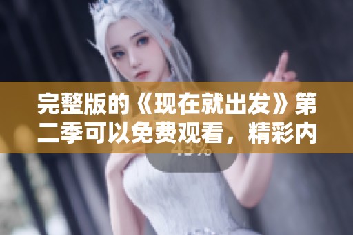 完整版的《现在就出发》第二季可以免费观看，精彩内容等你来体验