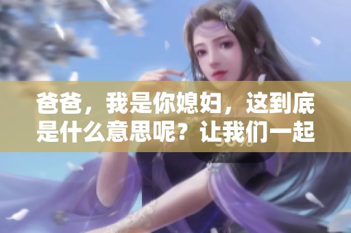 爸爸，我是你媳妇，这到底是什么意思呢？让我们一起探讨论聊！
