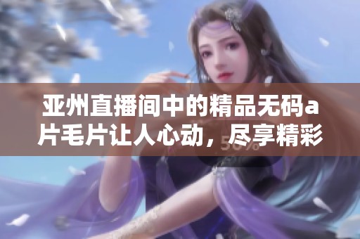 亚州直播间中的精品******让人心动，尽享精彩内容不停歇