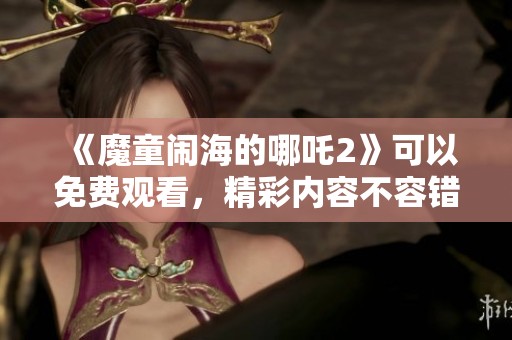 《魔童闹海的哪吒2》可以免费观看，精彩内容不容错过