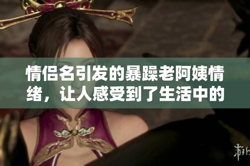 情侣名引发的暴躁老阿姨情绪，让人感受到了生活中的种种乐趣