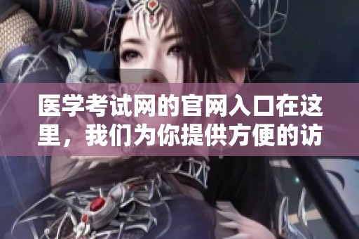 医学考试网的官网入口在这里，我们为你提供方便的访问途径和最新资讯