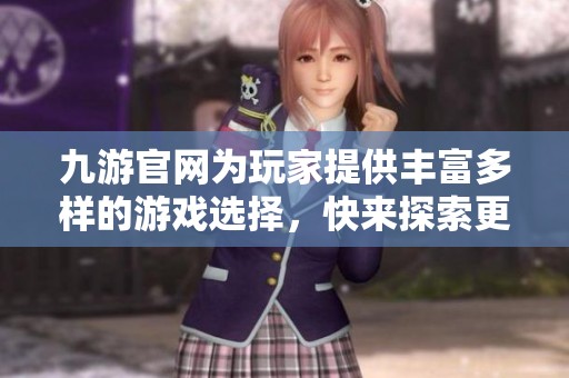 九游官网为玩家提供丰富多样的游戏选择，快来探索更多精彩内容吧！