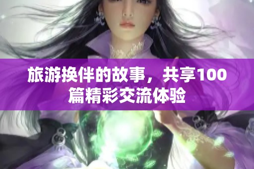 旅游换伴的故事，共享100篇精彩交流体验