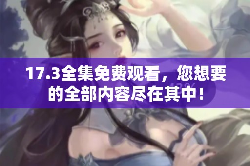 17.3全集免费观看，您想要的全部内容尽在其中！