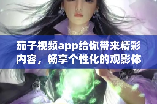 茄子视频app给你带来精彩内容，畅享个性化的观影体验与乐趣