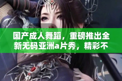 国产**舞蹈，重磅推出全新**亚洲**秀，精彩不容错过！