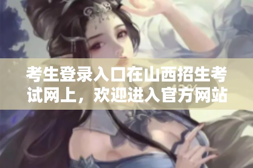 考生登录入口在山西招生考试网上，欢迎进入官方网站获取最新信息