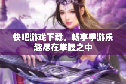 快吧游戏下载，畅享手游乐趣尽在掌握之中