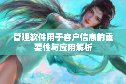管理软件用于客户信息的重要性与应用解析