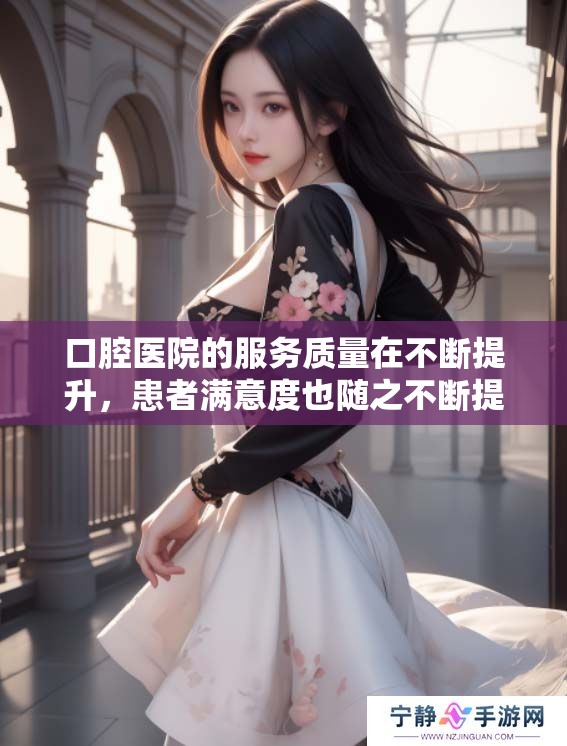 口腔医院的服务质量在不断提升，患者满意度也随之不断提高