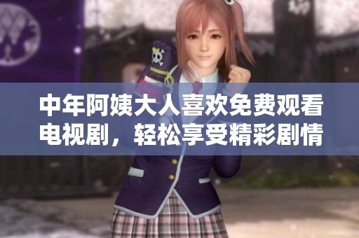 中年阿姨大人喜欢免费观看电视剧，轻松享受精彩剧情时光