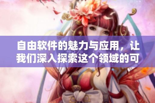 自由软件的魅力与应用，让我们深入探索这个领域的可能性