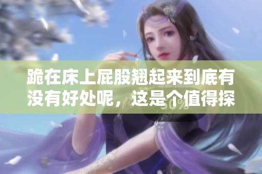 跪在床上屁股翘起来到底有没有好处呢，这是个值得探讨的问题