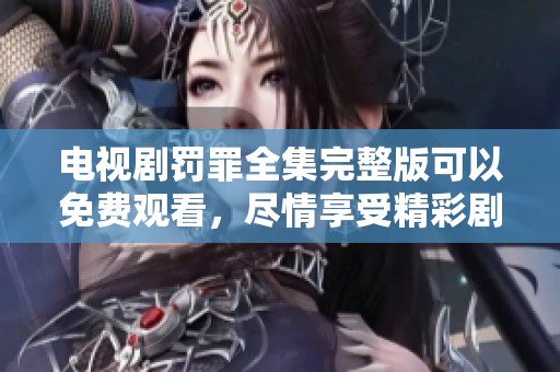 电视剧罚罪全集完整版可以免费观看，尽情享受精彩剧情与扣人心弦的故事情节