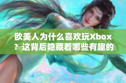 欧美人为什么喜欢玩Xbox？这背后隐藏着哪些有趣的原因呢