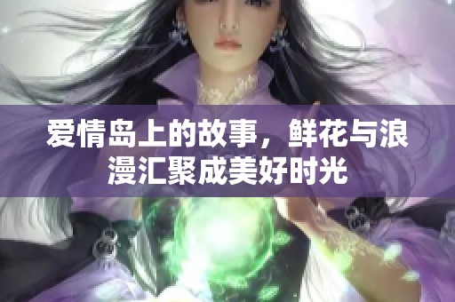 爱情岛上的故事，鲜花与浪漫汇聚成美好时光