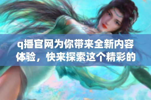 q播官网为你带来全新内容体验，快来探索这个精彩的平台吧