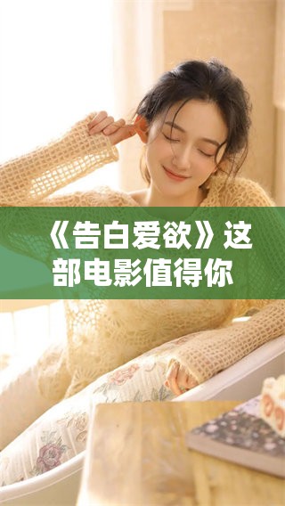 《告白爱欲》这部电影值得你前去观看，揭示了人性深处的复杂情感