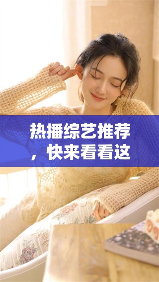 热播综艺推荐，快来看看这些你不能错过的精彩节目！