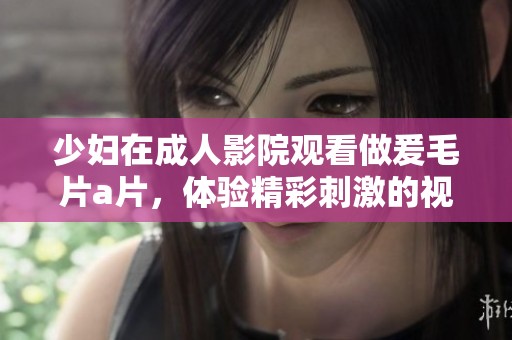 少妇在**影院观看做爰****，体验精彩刺激的视觉盛宴