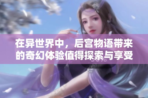 在异世界中，后宫物语带来的奇幻体验值得探索与享受