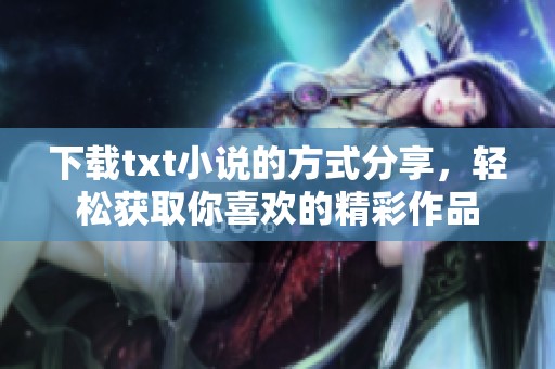 下载txt小说的方式分享，轻松获取你喜欢的精彩作品