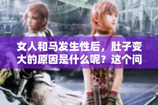 女人和马发生性后，肚子变大的原因是什么呢？这个问题值得深入探讨。