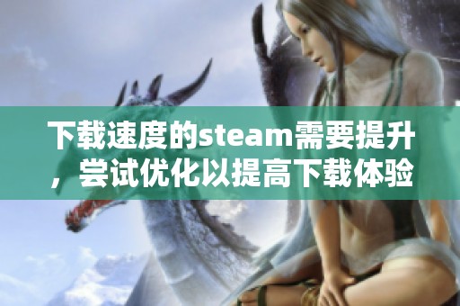 下载速度的steam需要提升，尝试优化以提高下载体验的方法