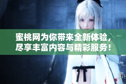 蜜桃网为你带来全新体验，尽享丰富内容与精彩服务！