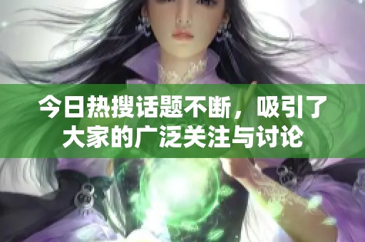 今日热搜话题不断，吸引了大家的广泛关注与讨论
