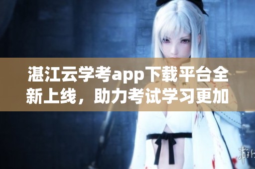 湛江云学考app下载平台全新上线，助力考试学习更加高效便捷