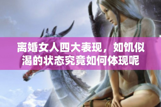 离婚女人四大表现，如饥似渴的状态究竟如何体现呢