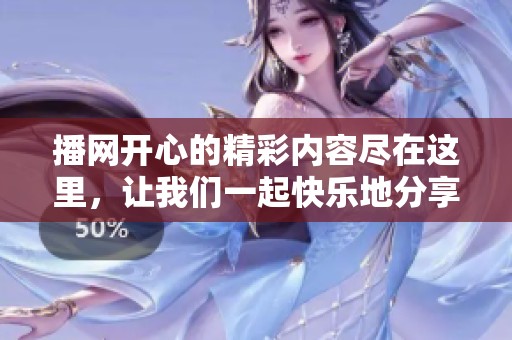 播网开心的精彩内容尽在这里，让我们一起快乐地分享快乐吧