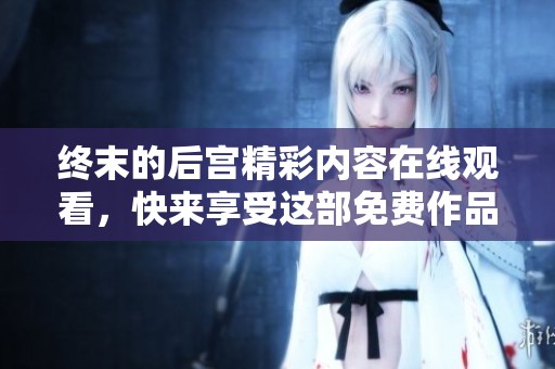 终末的后宫精彩内容在线观看，快来享受这部免费作品吧