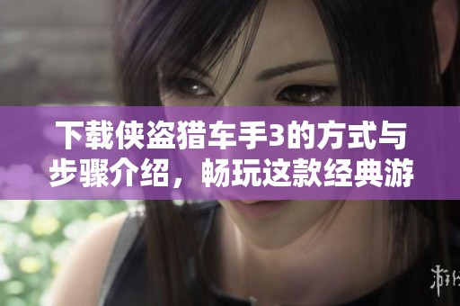 下载侠盗猎车手3的方式与步骤介绍，畅玩这款经典游戏的乐趣所在