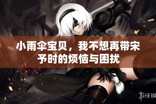小雨伞宝贝，我不想再带宋予时的烦恼与困扰