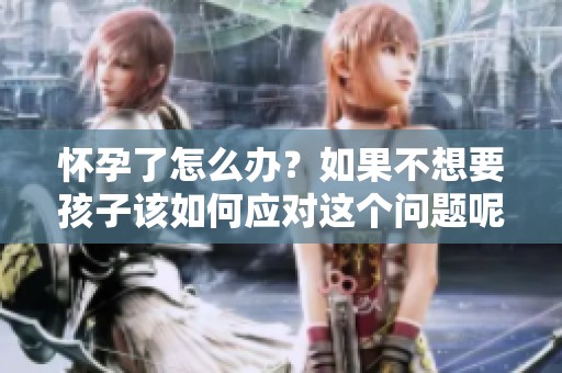 怀孕了怎么办？如果不想要孩子该如何应对这个问题呢